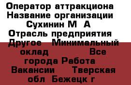 Оператор аттракциона › Название организации ­ Сухинин М .А. › Отрасль предприятия ­ Другое › Минимальный оклад ­ 30 000 - Все города Работа » Вакансии   . Тверская обл.,Бежецк г.